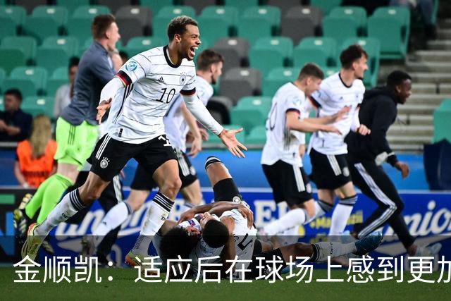 金顺凯：适应后在球场上感到更加轻松；进球庆祝是“闪身步
